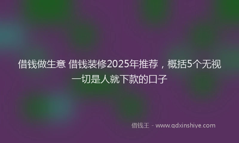 借钱做生意 借钱装修2025年推荐，概括5个无视一切是人就下款的口子