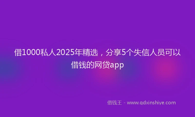 借1000私人2025年精选，分享5个失信人员可以借钱的网贷app