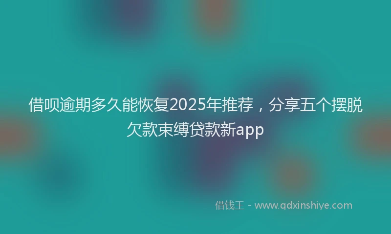 借呗逾期多久能恢复2025年推荐，分享五个摆脱欠款束缚贷款新app