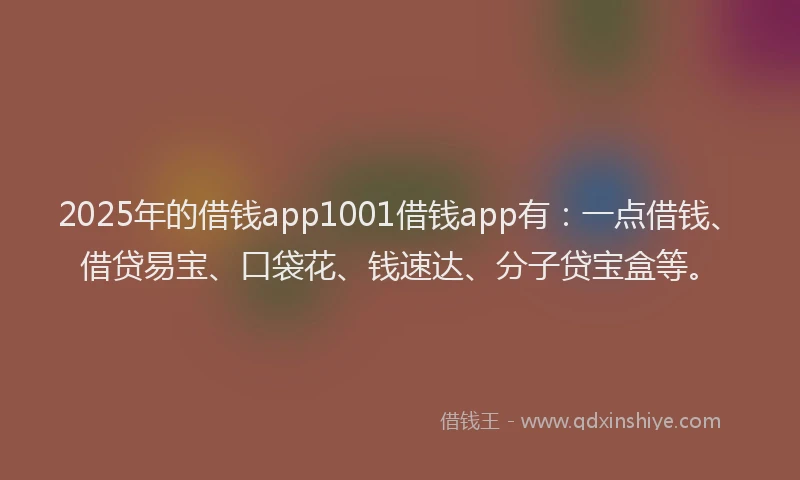 2025年的借钱app1001借钱app有：一点借钱、借贷易宝、口袋花、钱速达、分子贷宝盒等。