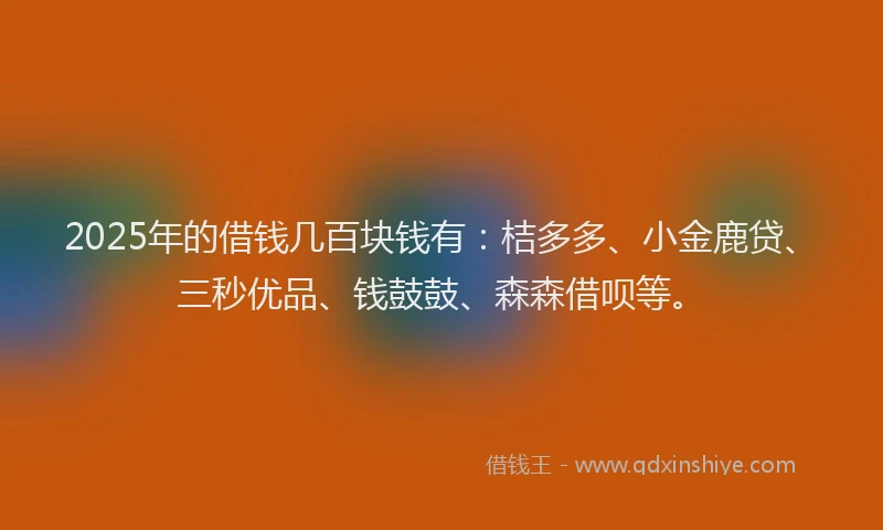2025年的借钱几百块钱有：桔多多、小金鹿贷、三秒优品、钱鼓鼓、森森借呗等。