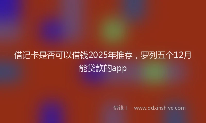 借记卡是否可以借钱2025年推荐，罗列五个12月能贷款的app