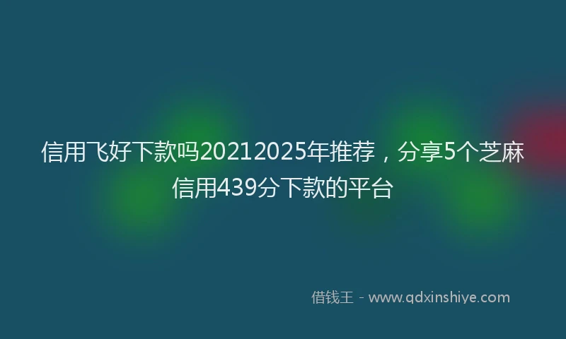 信用飞好下款吗20212025年推荐,分享5个芝麻信用439分下款的平台