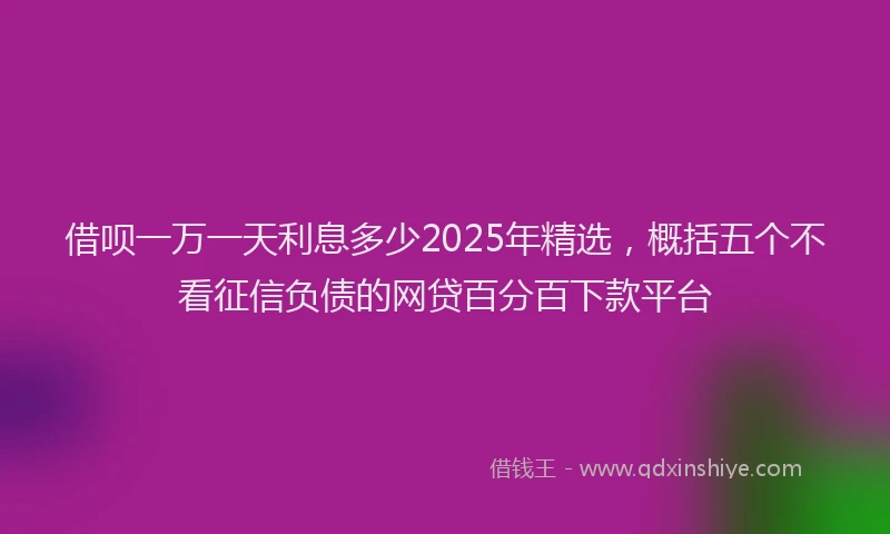 借呗一万一天利息多少2025年精选，概括五个不看征信负债的网贷百分百下款平台