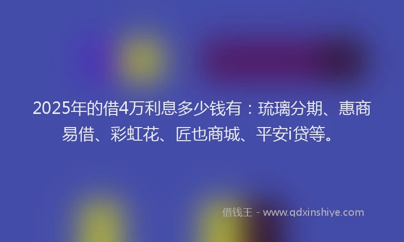 2025年的借4万利息多少钱有：琉璃分期、惠商易借、彩虹花、匠也商城、平安i贷等。