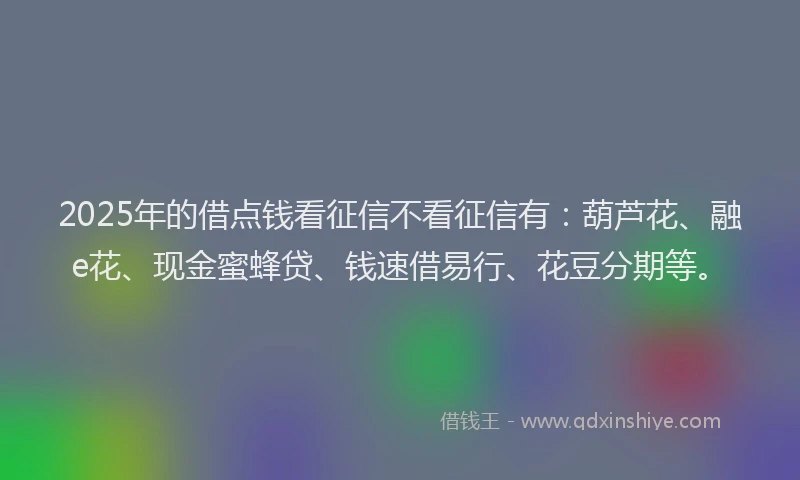 2025年的借点钱看征信不看征信有：葫芦花、融e花、现金蜜蜂贷、钱速借易行、花豆分期等。