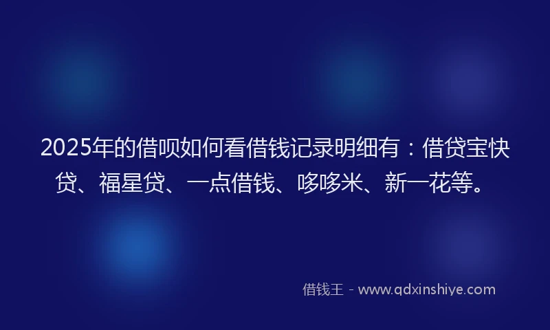 2025年的借呗如何看借钱记录明细有：借贷宝快贷、福星贷、一点借钱、哆哆米、新一花等。