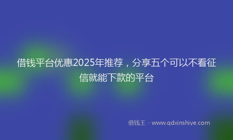 借钱平台优惠2025年推荐，分享五个可以不看征信就能下款的平台