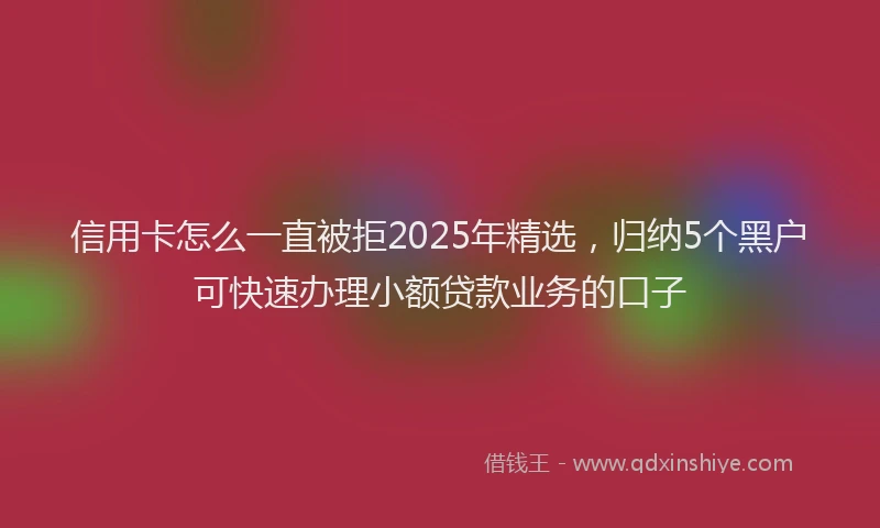 信用卡怎么一直被拒2025年精选，归纳5个黑户可快速办理小额贷款业务的口子