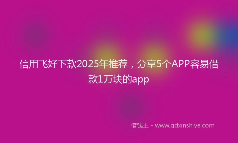 信用飞好下款2025年推荐，分享5个APP容易借款1万块的app