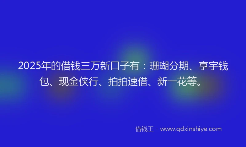 2025年的借钱三万新口子有：珊瑚分期、享宇钱包、现金侠行、拍拍速借、新一花等。