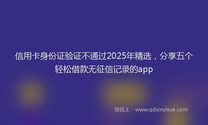 信用卡身份证验证不通过2025年精选，分享五个轻松借款无征信记录的app