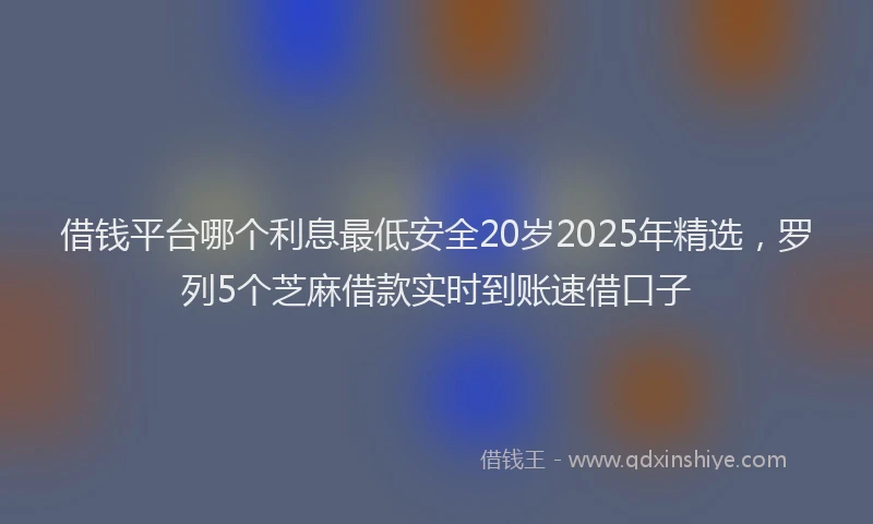 借钱平台哪个利息最低安全20岁2025年精选，罗列5个芝麻借款实时到账速借口子