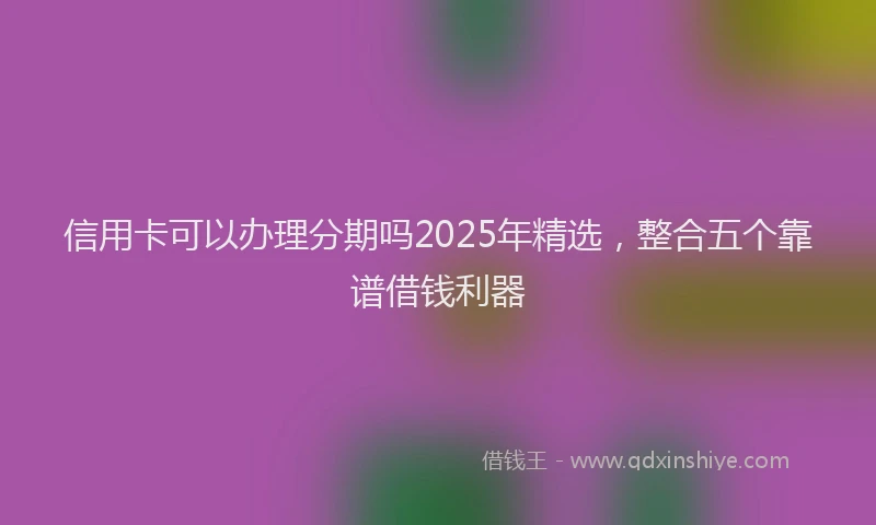信用卡可以办理分期吗2025年精选，整合五个靠谱借钱利器