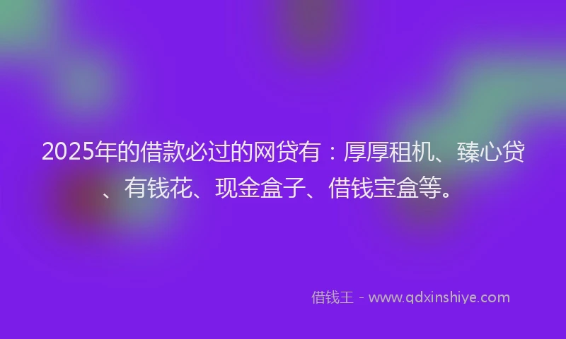 2025年的借款必过的网贷有：厚厚租机、臻心贷、有钱花、现金盒子、借钱宝盒等。