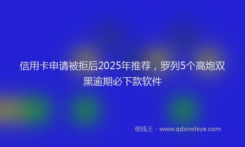 信用卡申请被拒后2025年推荐，罗列5个高炮双黑逾期必下款软件