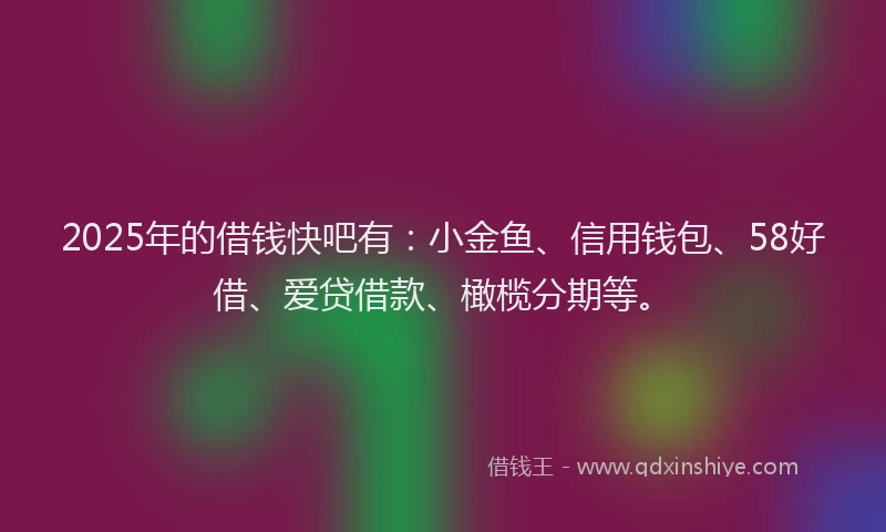 2025年的借钱快吧有：小金鱼、信用钱包、58好借、爱贷借款、橄榄分期等。
