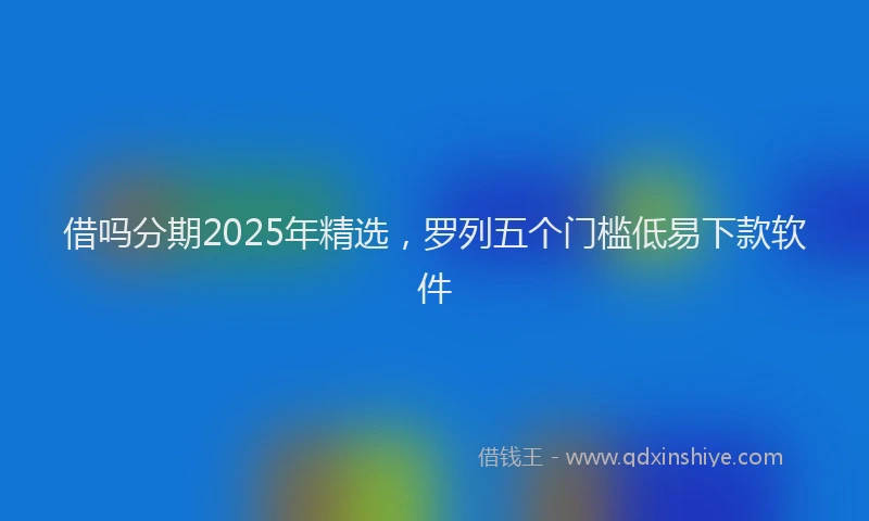 借吗分期2025年精选，罗列五个门槛低易下款软件