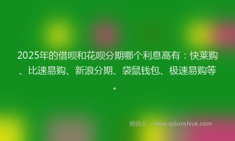 2025年的借呗和花呗分期哪个利息高有：快莱购、比速易购、新浪分期、袋鼠钱包、极速易购等。