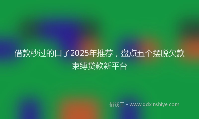 借款秒过的口子2025年推荐，盘点五个摆脱欠款束缚贷款新平台