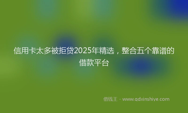 信用卡太多被拒贷2025年精选，整合五个靠谱的借款平台
