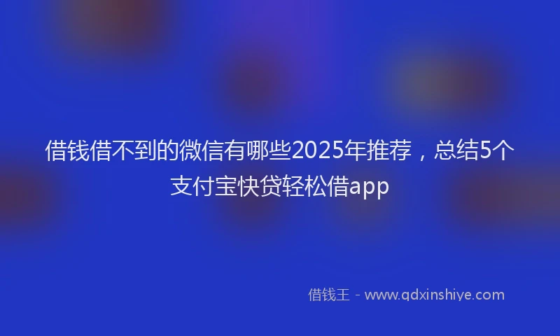 借钱借不到的微信有哪些2025年推荐，总结5个支付宝快贷轻松借app