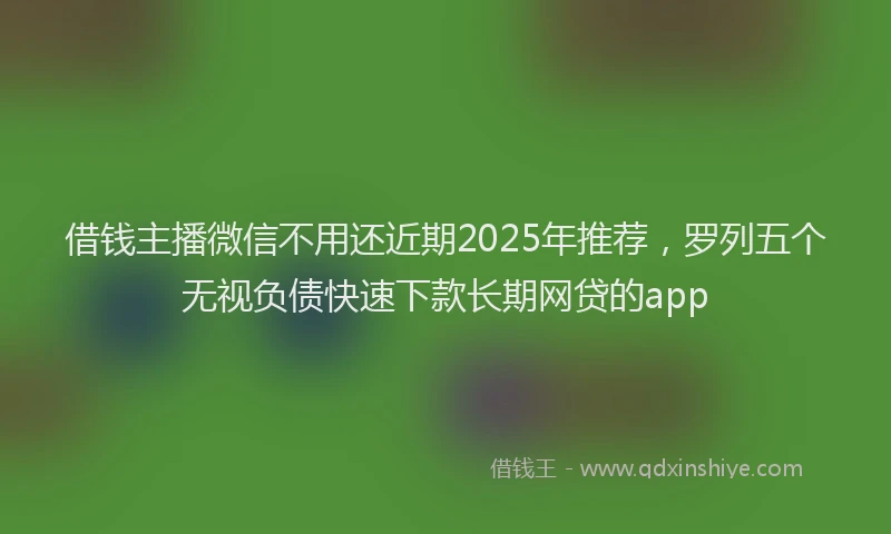 借钱主播微信不用还近期2025年推荐，罗列五个无视负债快速下款长期网贷的app