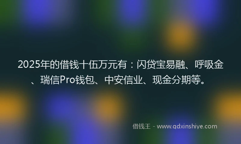 2025年的借钱十伍万元有：闪贷宝易融、呼吸金、瑞信Pro钱包、中安信业、现金分期等。