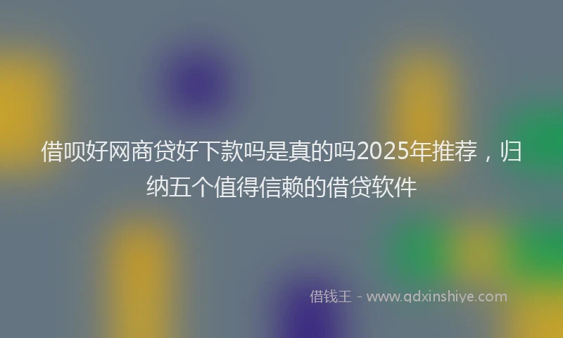 借呗好网商贷好下款吗是真的吗2025年推荐，归纳五个值得信赖的借贷软件