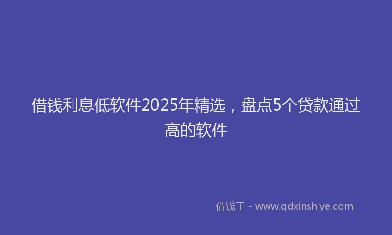 借钱利息低软件2025年精选，盘点5个贷款通过高的软件
