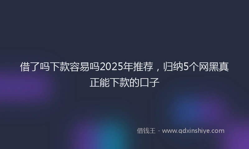 借了吗下款容易吗2025年推荐，归纳5个网黑真正能下款的口子