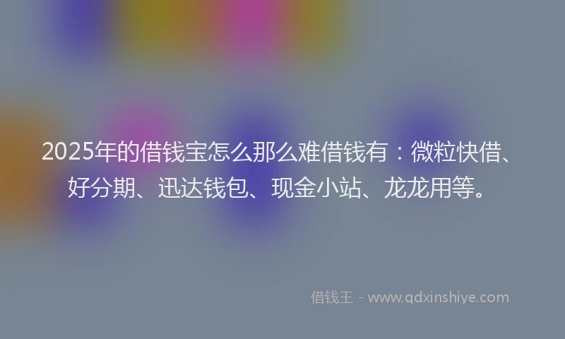 2025年的借钱宝怎么那么难借钱有：微粒快借、好分期、迅达钱包、现金小站、龙龙用等。