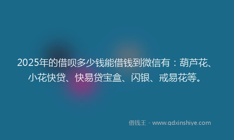 2025年的借呗多少钱能借钱到微信有：葫芦花、小花快贷、快易贷宝盒、闪银、戒易花等。