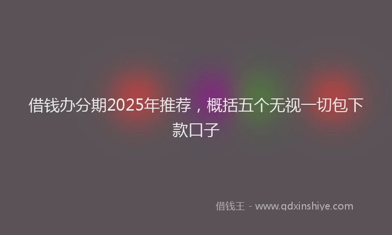 借钱办分期2025年推荐，概括五个无视一切包下款口子