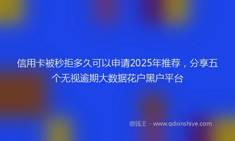 信用卡被秒拒多久可以申请2025年推荐，分享五个无视逾期大数据花户黑户平台