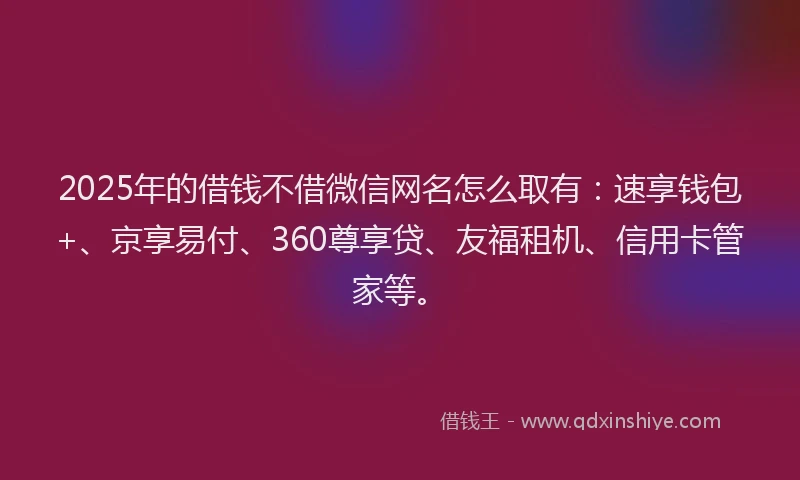 2025年的借钱不借微信网名怎么取有：速享钱包+、京享易付、360尊享贷、友福租机、信用卡管家等。