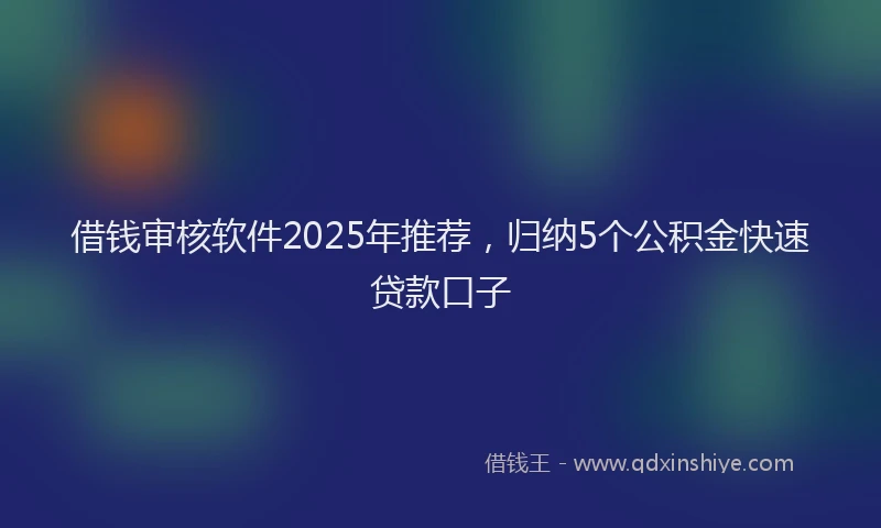 借钱审核软件2025年推荐，归纳5个公积金快速贷款口子