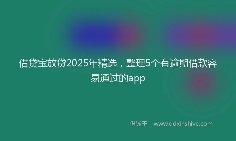 借贷宝放贷2025年精选，整理5个有逾期借款容易通过的app