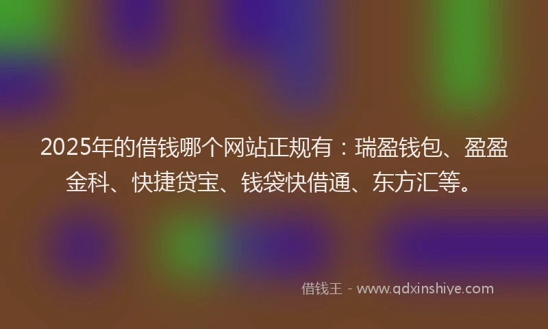2025年的借钱哪个网站正规有：瑞盈钱包、盈盈金科、快捷贷宝、钱袋快借通、东方汇等。