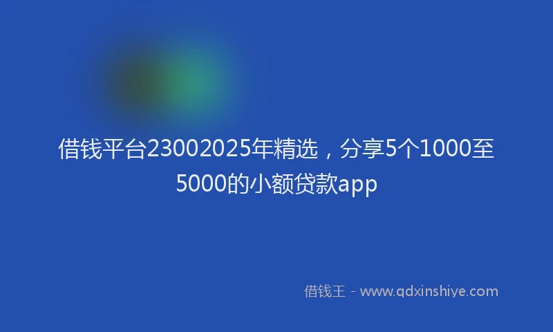 借钱平台23002025年精选，分享5个1000至5000的小额贷款app