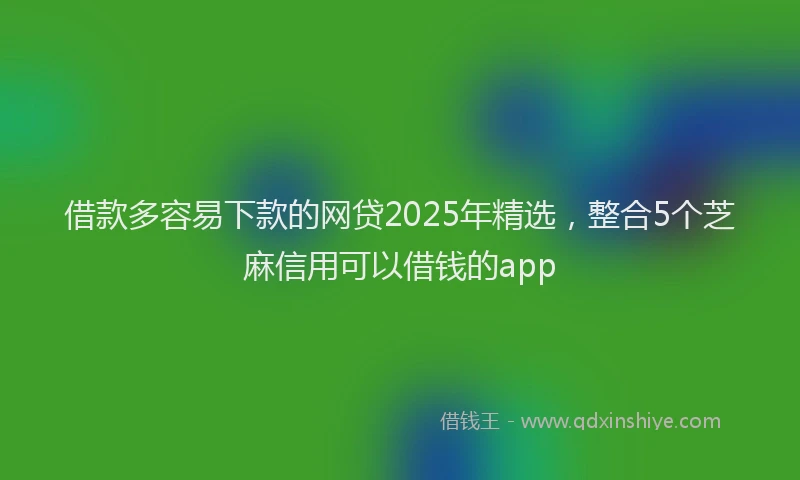 借款多容易下款的网贷2025年精选，整合5个芝麻信用可以借钱的app