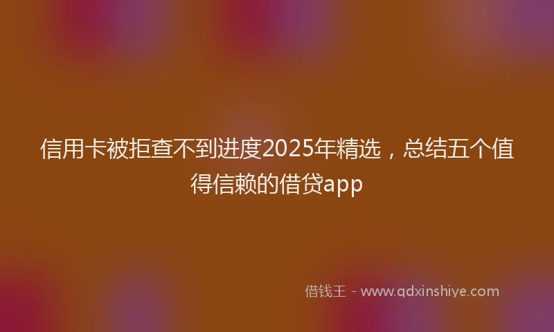 信用卡被拒查不到进度2025年精选，总结五个值得信赖的借贷app