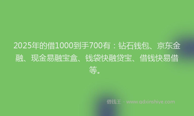 2025年的借1000到手700有：钻石钱包、京东金融、现金易融宝盒、钱袋快融贷宝、借钱快易借等。