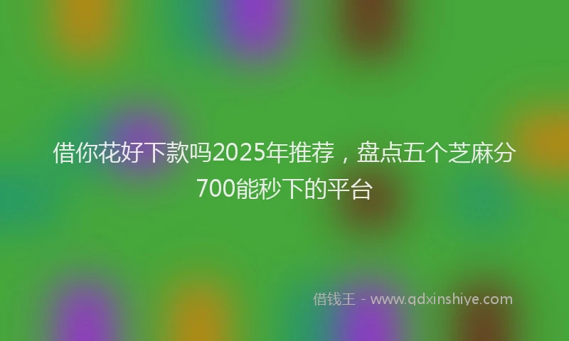 借你花好下款吗2025年推荐，盘点五个芝麻分700能秒下的平台