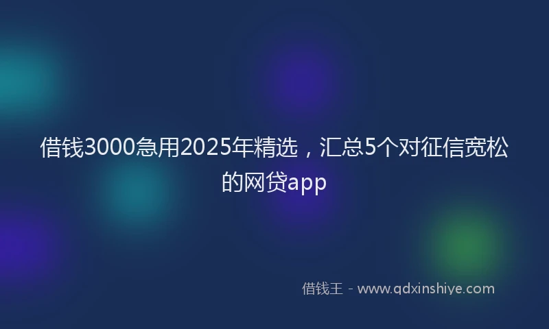 借钱3000急用2025年精选，汇总5个对征信宽松的网贷app