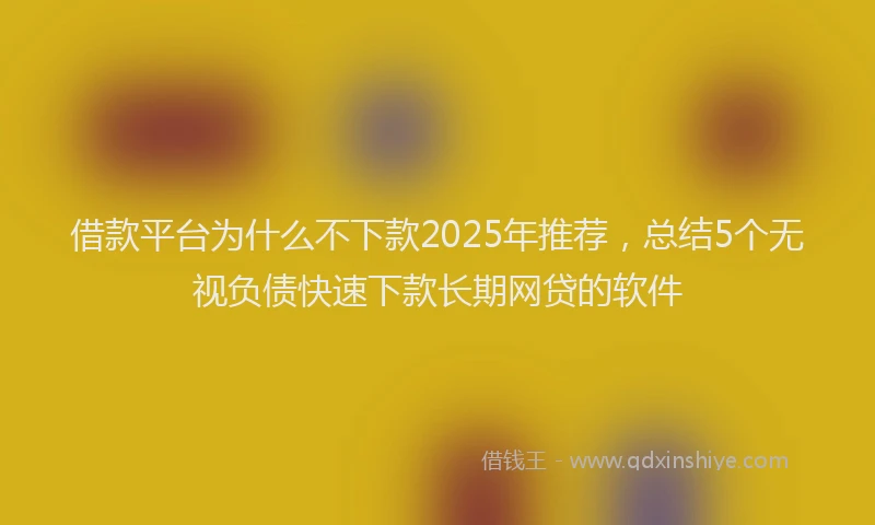 借款平台为什么不下款2025年推荐，总结5个无视负债快速下款长期网贷的软件