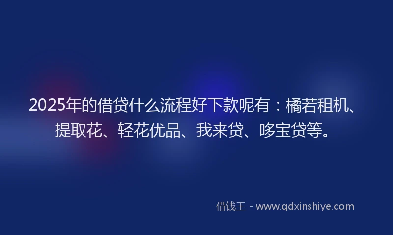 2025年的借贷什么流程好下款呢有:橘若租机、提取花、轻花优品、我来贷、哆宝贷等。