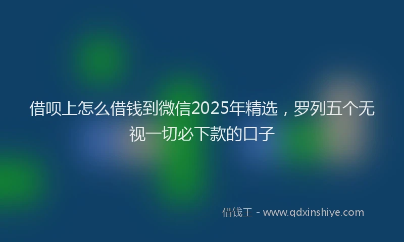 借呗上怎么借钱到微信2025年精选，罗列五个无视一切必下款的口子