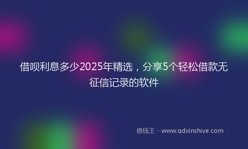 借呗利息多少2025年精选，分享5个轻松借款无征信记录的软件