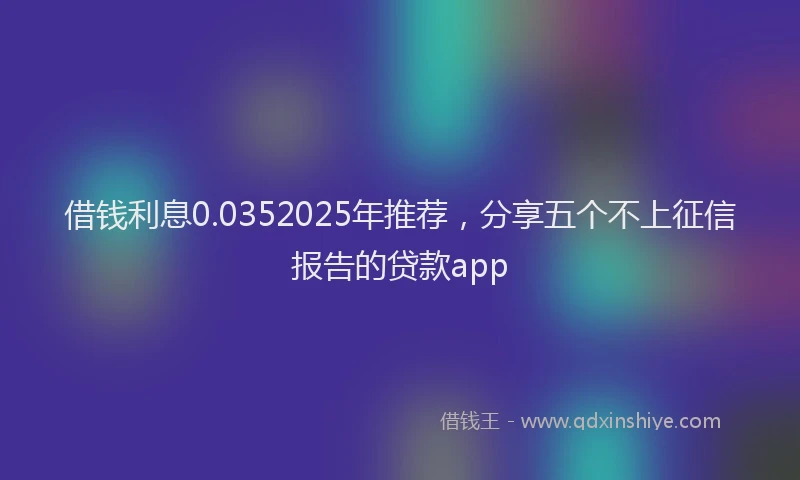 借钱利息0.0352025年推荐,分享五个不上征信报告的贷款app